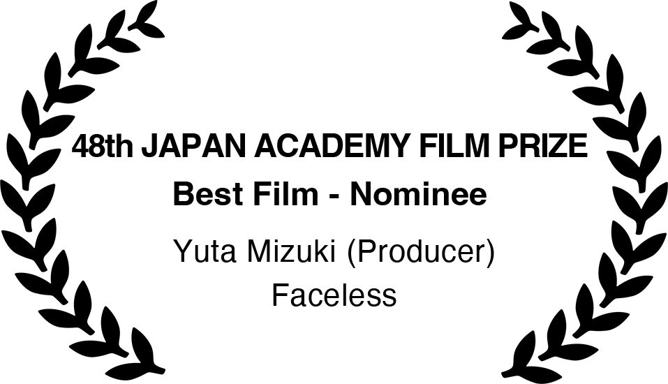 48th JAPAN ACADEMY FILM PRIZE
                                    Best Film - Nominee                                    
                                    Yuta Mizuki (Producer)
                                    Faceless