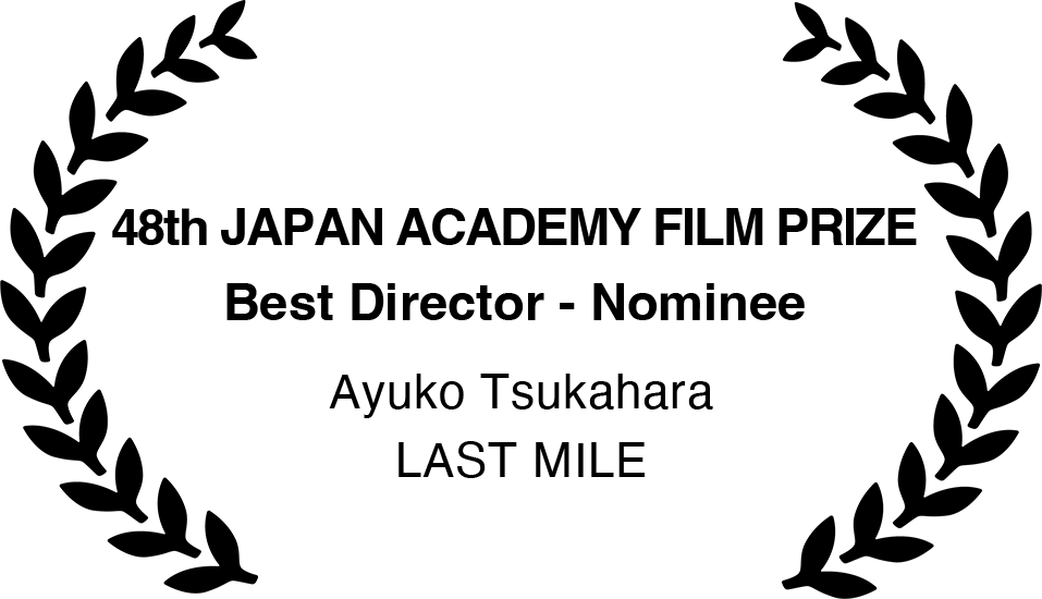 48th JAPAN ACADEMY FILM PRIZE
                                    Best Director - Nominee                                    
                                    Ayuko Tsukahara
                                    LAST MILE
