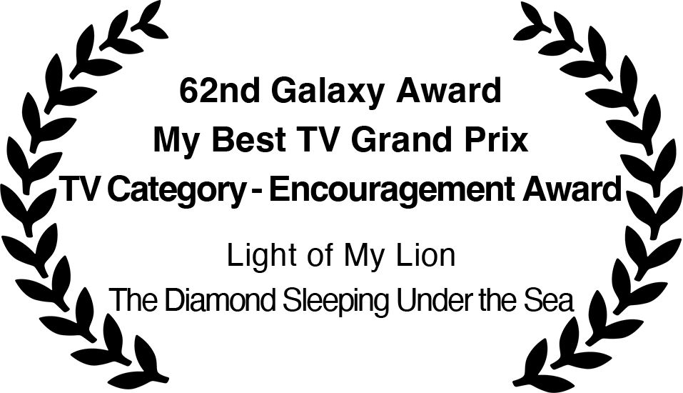 62nd Galaxy Award
                                    My Best TV Grand Prix
                                    TV Category - Encouragement Award                                    
                                    Light of My Lion
                                    The Diamond Sleeping Under the Sea